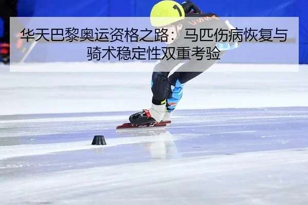 华天巴黎奥运资格之路：马匹伤病恢复与骑术稳定性双重考验