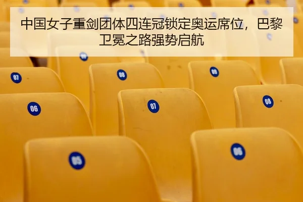 中国女子重剑团体四连冠锁定奥运席位，巴黎卫冕之路强势启航