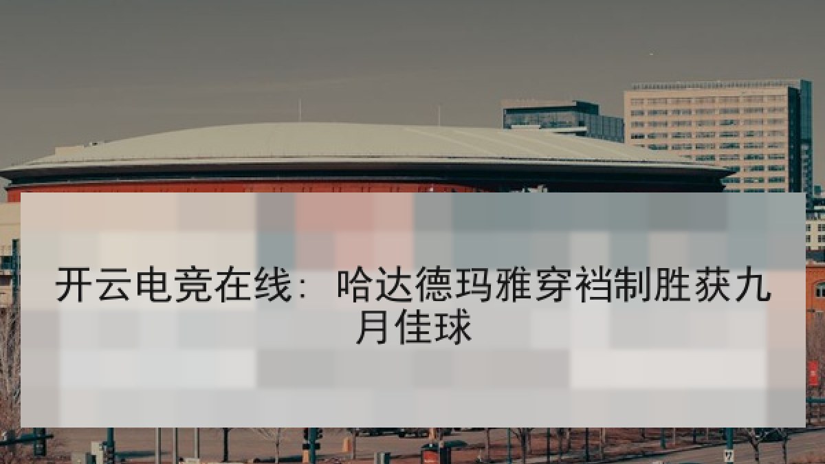 开云电竞在线: 哈达德玛雅穿裆制胜获九月佳球 开云电竞在线: 哈达德玛雅穿裆制胜获九月佳球