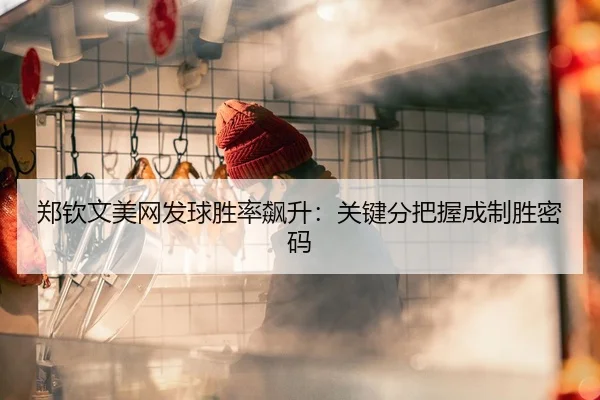 郑钦文美网发球胜率飙升：关键分把握成制胜密码