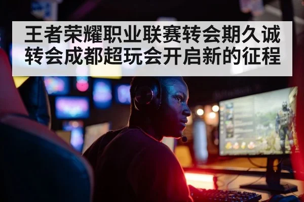 王者荣耀职业联赛转会期久诚转会成都超玩会开启新的征程