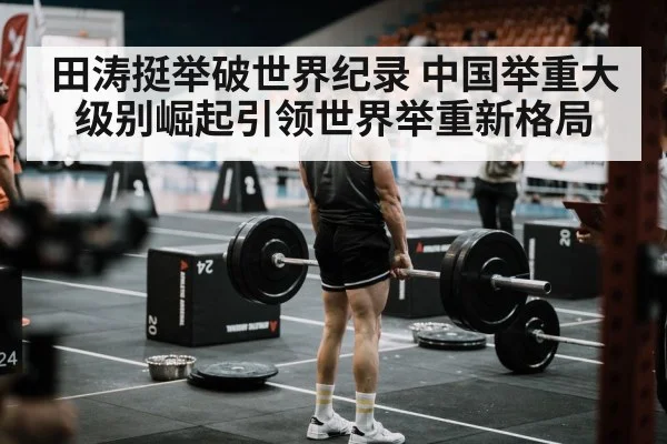 田涛挺举破世界纪录 中国举重大级别崛起引领世界举重新格局