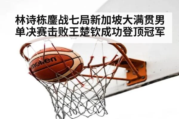 林诗栋鏖战七局新加坡大满贯男单决赛击败王楚钦成功登顶冠军