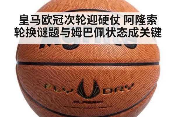 皇马欧冠次轮迎硬仗 阿隆索轮换谜题与姆巴佩状态成关键