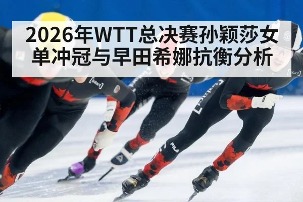 2026年WTT总决赛孙颖莎女单冲冠与早田希娜抗衡分析